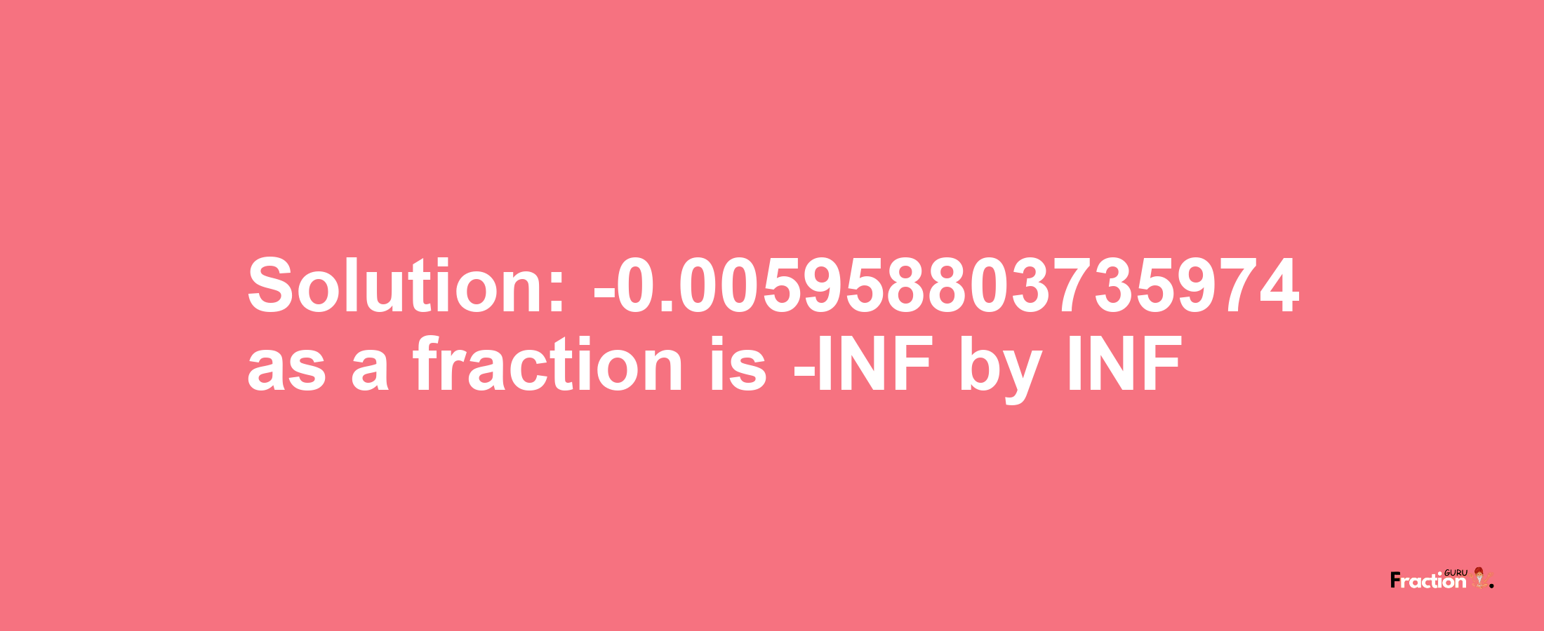 Solution:-0.005958803735974 as a fraction is -INF/INF